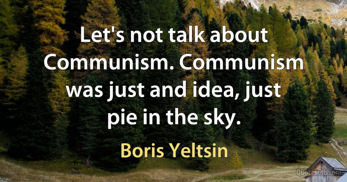 Let's not talk about Communism. Communism was just and idea, just pie in the sky. (Boris Yeltsin)