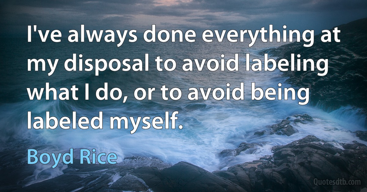 I've always done everything at my disposal to avoid labeling what I do, or to avoid being labeled myself. (Boyd Rice)