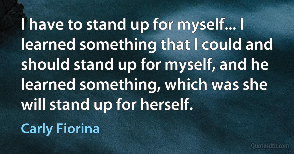 I have to stand up for myself... I learned something that I could and should stand up for myself, and he learned something, which was she will stand up for herself. (Carly Fiorina)