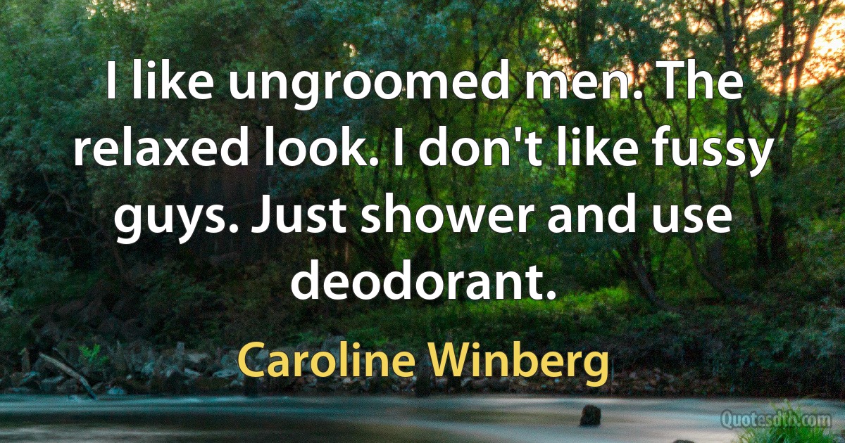 I like ungroomed men. The relaxed look. I don't like fussy guys. Just shower and use deodorant. (Caroline Winberg)