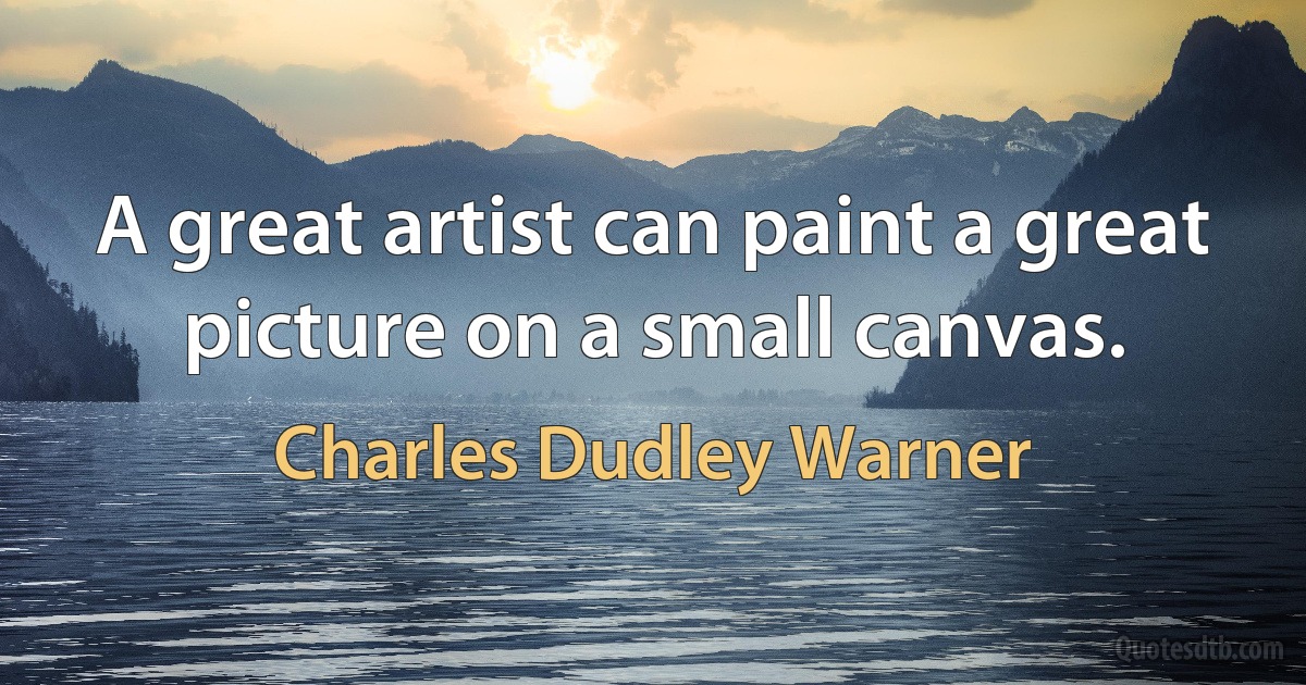 A great artist can paint a great picture on a small canvas. (Charles Dudley Warner)