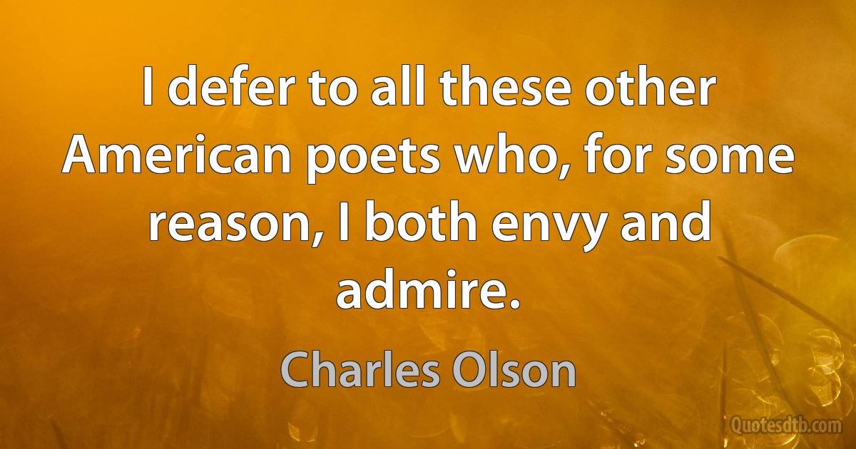 I defer to all these other American poets who, for some reason, I both envy and admire. (Charles Olson)