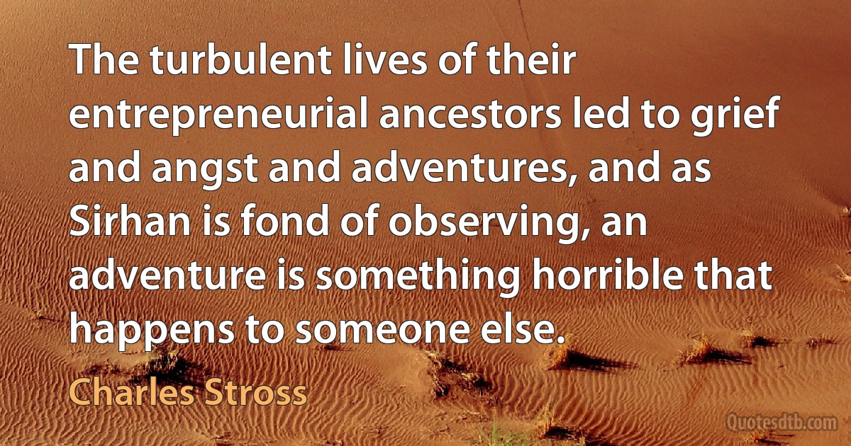 The turbulent lives of their entrepreneurial ancestors led to grief and angst and adventures, and as Sirhan is fond of observing, an adventure is something horrible that happens to someone else. (Charles Stross)