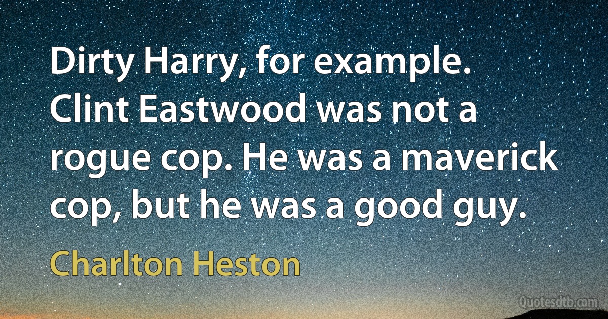 Dirty Harry, for example. Clint Eastwood was not a rogue cop. He was a maverick cop, but he was a good guy. (Charlton Heston)