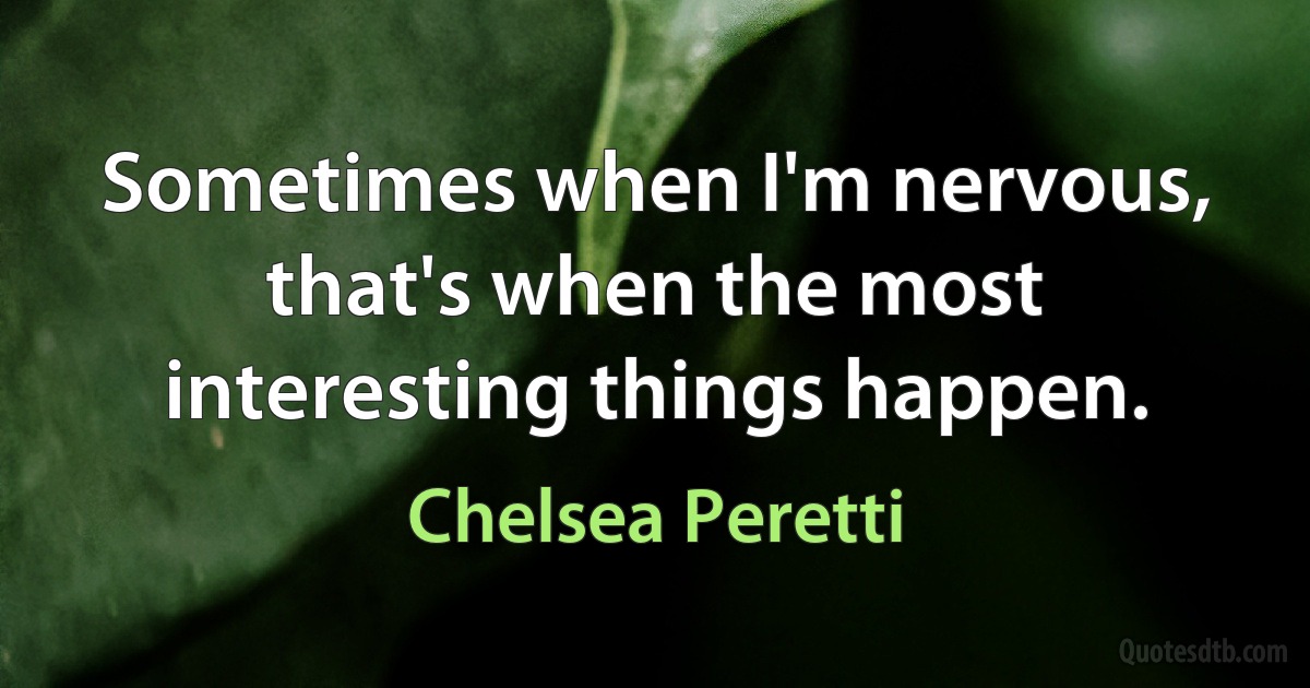 Sometimes when I'm nervous, that's when the most interesting things happen. (Chelsea Peretti)