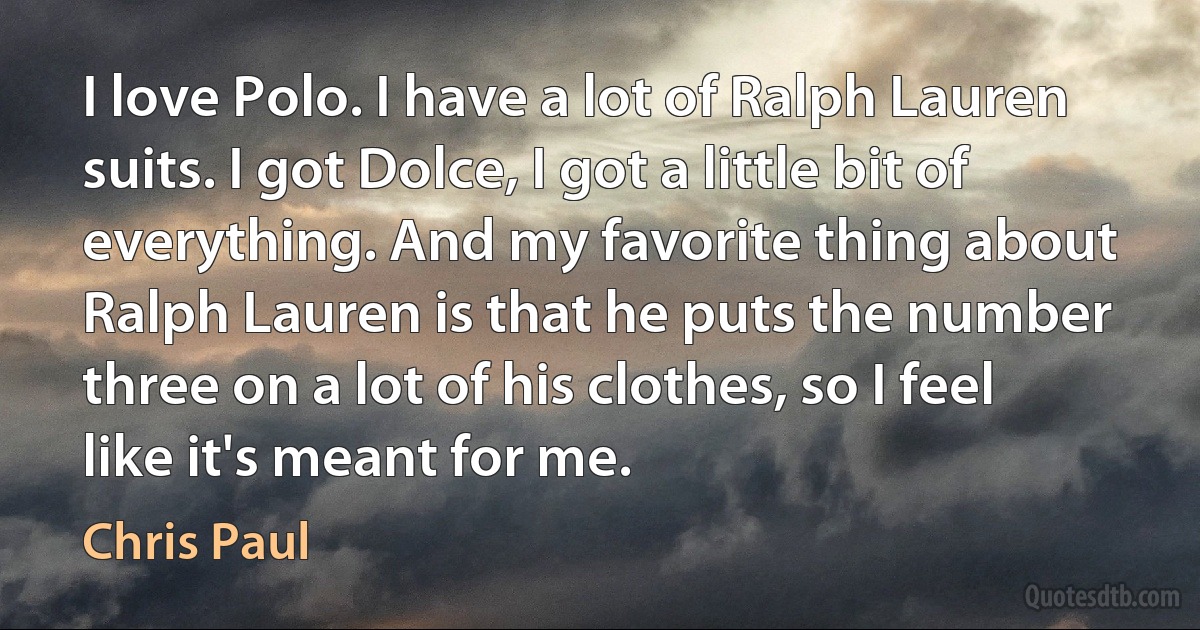 I love Polo. I have a lot of Ralph Lauren suits. I got Dolce, I got a little bit of everything. And my favorite thing about Ralph Lauren is that he puts the number three on a lot of his clothes, so I feel like it's meant for me. (Chris Paul)