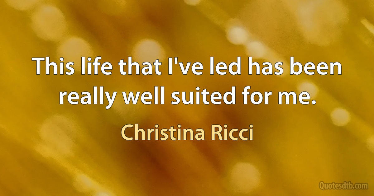 This life that I've led has been really well suited for me. (Christina Ricci)