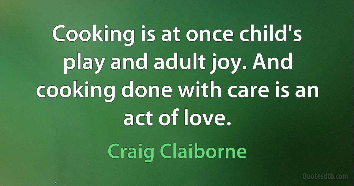 Cooking is at once child's play and adult joy. And cooking done with care is an act of love. (Craig Claiborne)