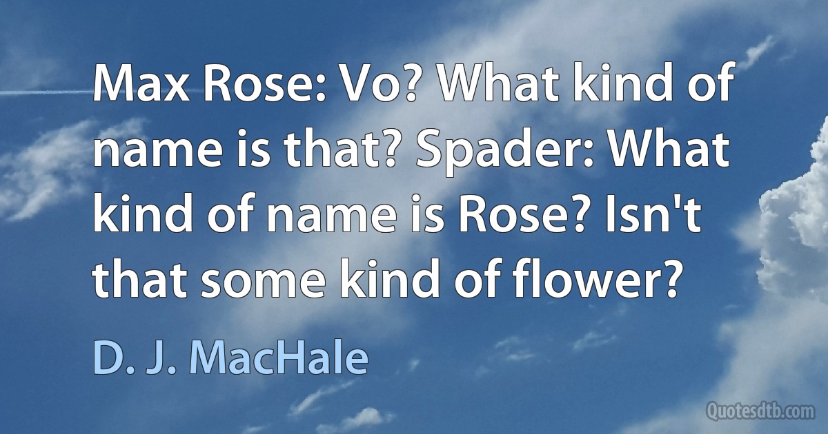 Max Rose: Vo? What kind of name is that? Spader: What kind of name is Rose? Isn't that some kind of flower? (D. J. MacHale)