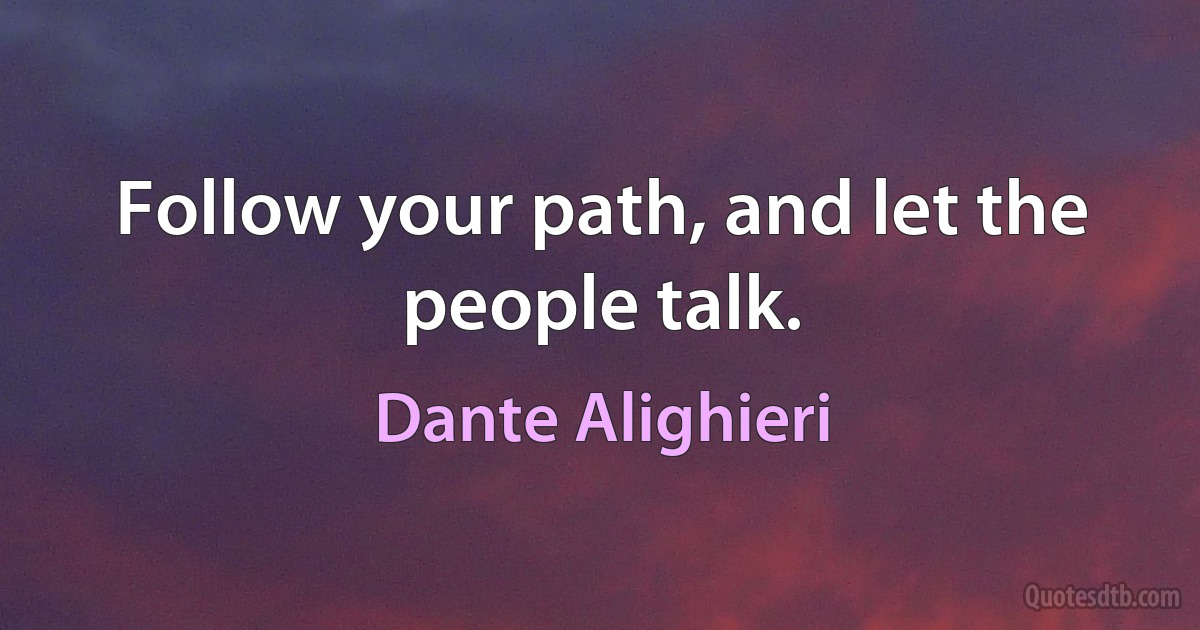 Follow your path, and let the people talk. (Dante Alighieri)