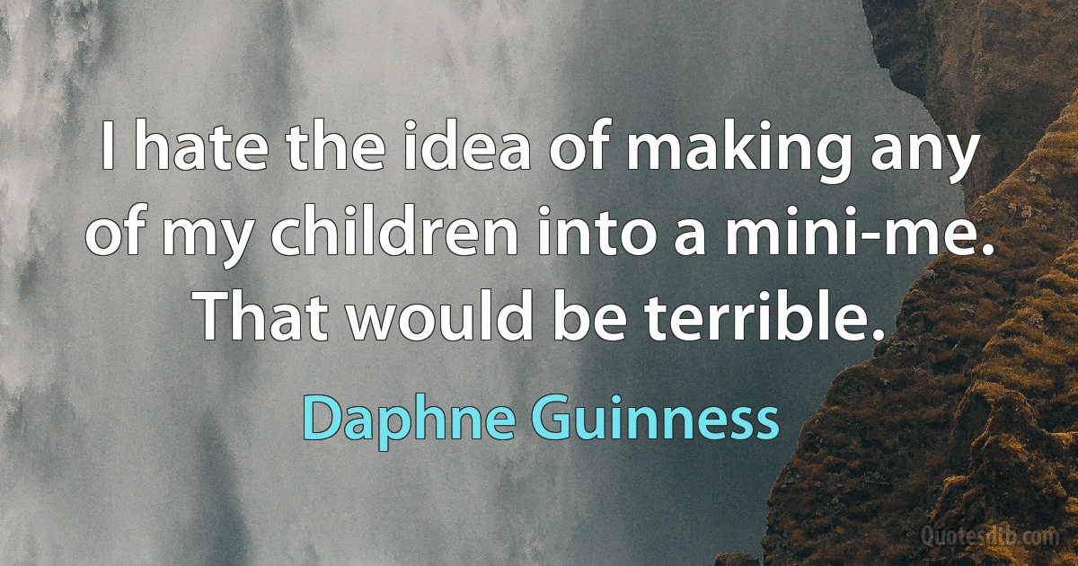 I hate the idea of making any of my children into a mini-me. That would be terrible. (Daphne Guinness)