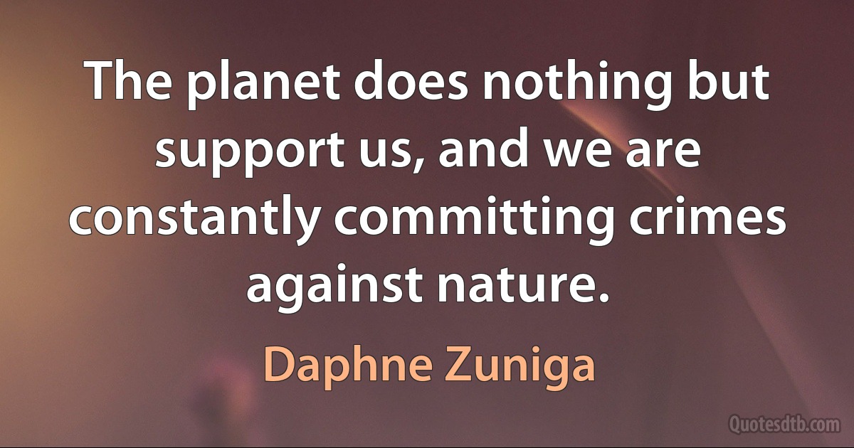 The planet does nothing but support us, and we are constantly committing crimes against nature. (Daphne Zuniga)