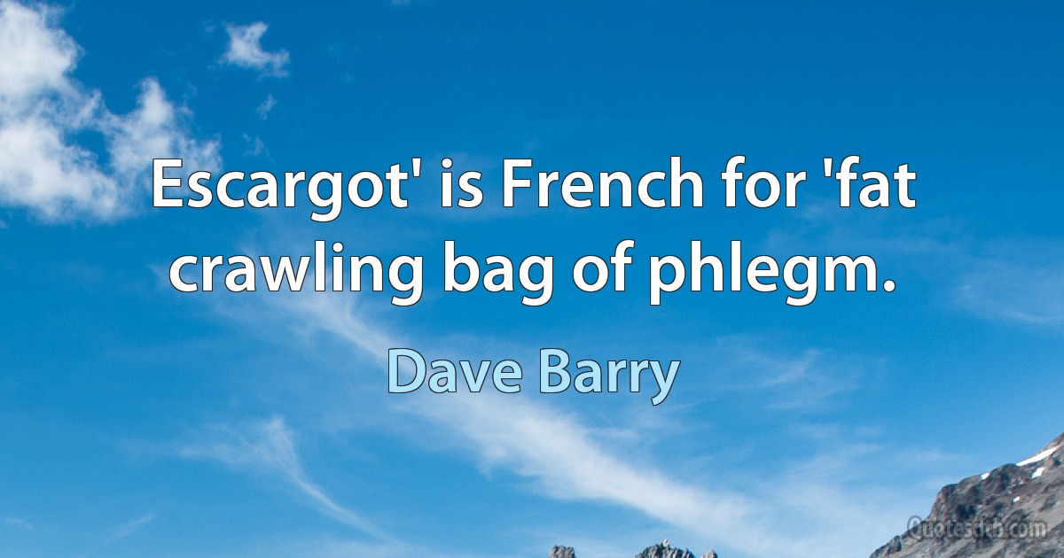 Escargot' is French for 'fat crawling bag of phlegm. (Dave Barry)