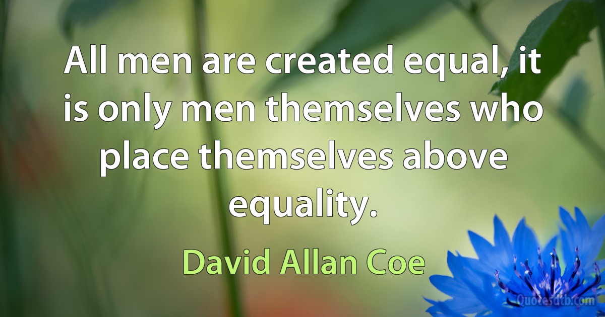 All men are created equal, it is only men themselves who place themselves above equality. (David Allan Coe)