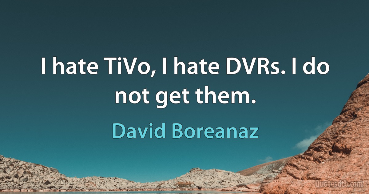 I hate TiVo, I hate DVRs. I do not get them. (David Boreanaz)