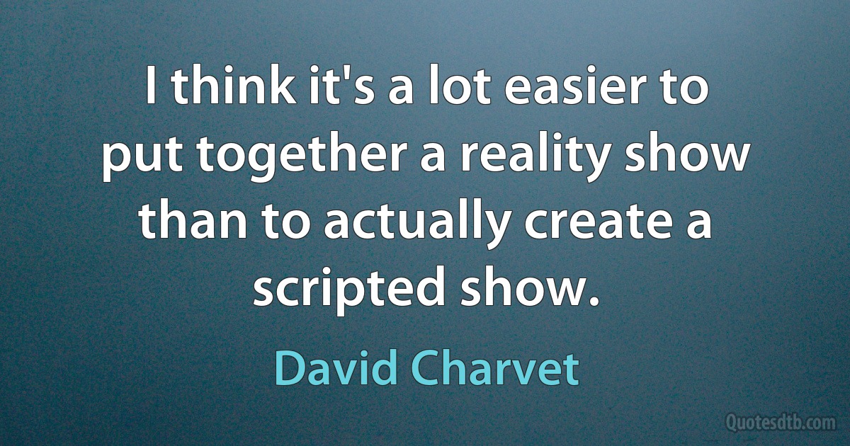 I think it's a lot easier to put together a reality show than to actually create a scripted show. (David Charvet)