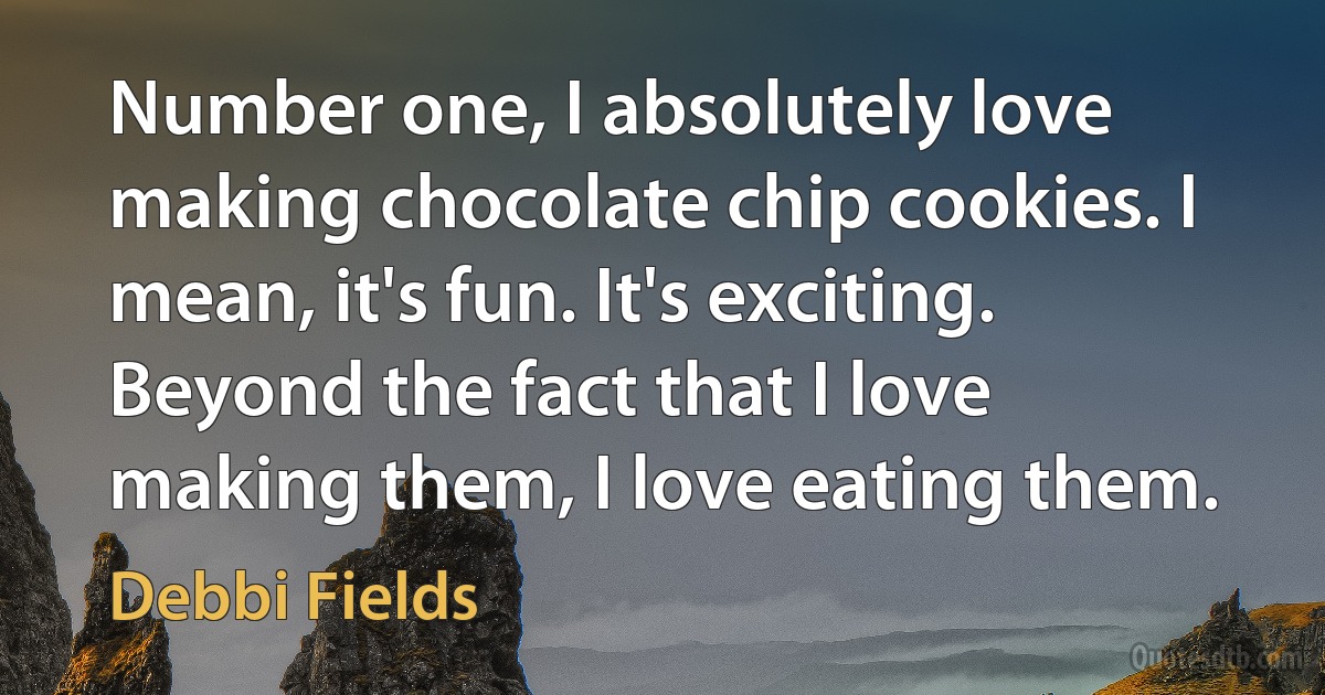 Number one, I absolutely love making chocolate chip cookies. I mean, it's fun. It's exciting. Beyond the fact that I love making them, I love eating them. (Debbi Fields)