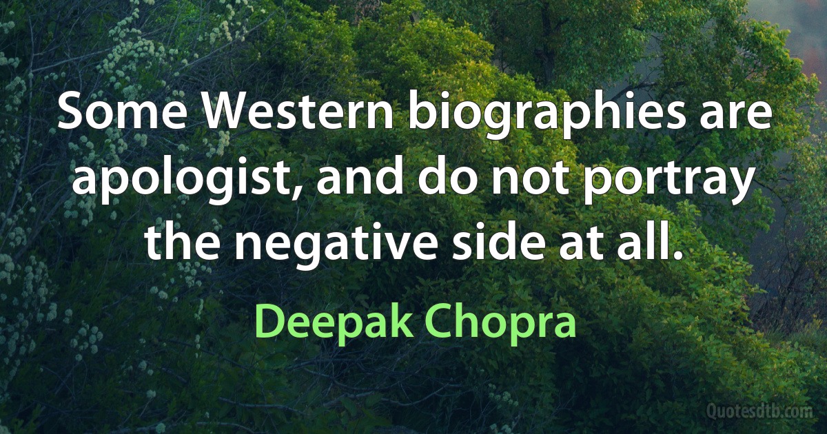 Some Western biographies are apologist, and do not portray the negative side at all. (Deepak Chopra)