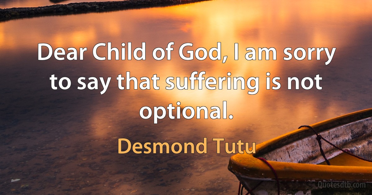 Dear Child of God, I am sorry to say that suffering is not optional. (Desmond Tutu)