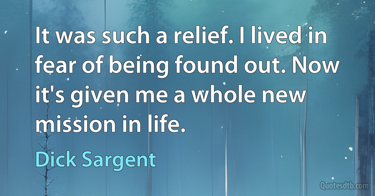 It was such a relief. I lived in fear of being found out. Now it's given me a whole new mission in life. (Dick Sargent)