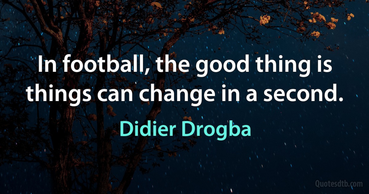 In football, the good thing is things can change in a second. (Didier Drogba)