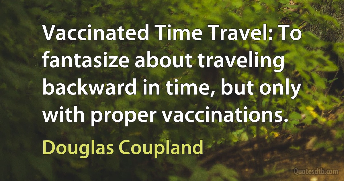 Vaccinated Time Travel: To fantasize about traveling backward in time, but only with proper vaccinations. (Douglas Coupland)