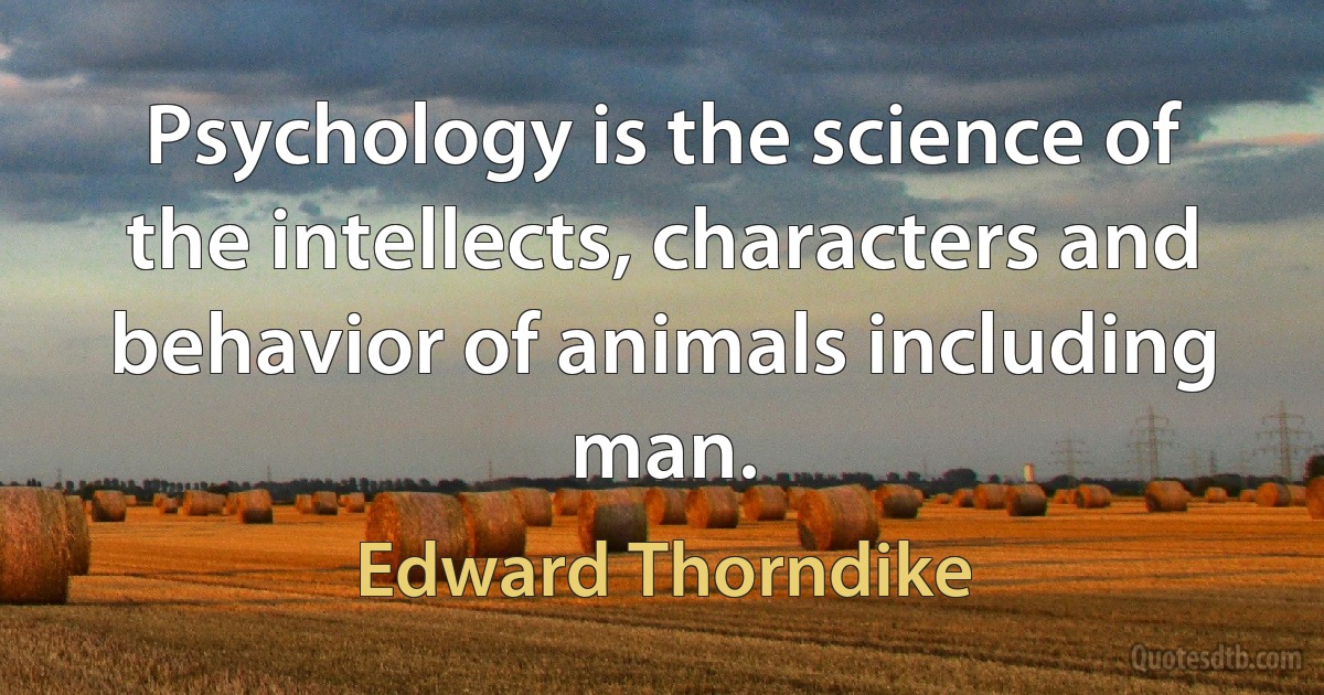 Psychology is the science of the intellects, characters and behavior of animals including man. (Edward Thorndike)