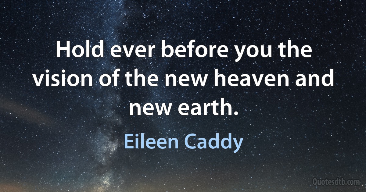 Hold ever before you the vision of the new heaven and new earth. (Eileen Caddy)