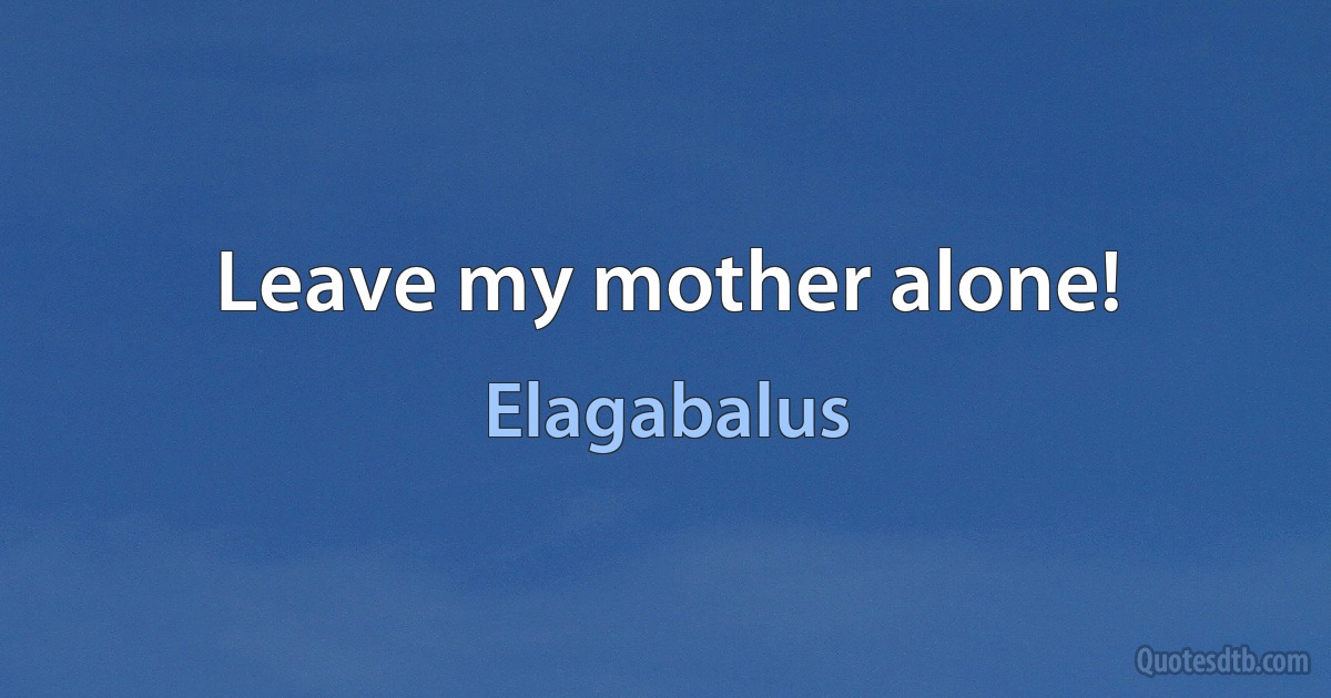 Leave my mother alone! (Elagabalus)