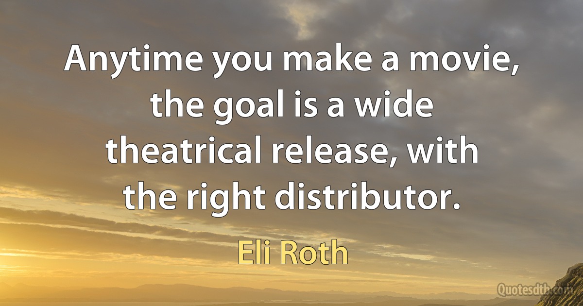 Anytime you make a movie, the goal is a wide theatrical release, with the right distributor. (Eli Roth)