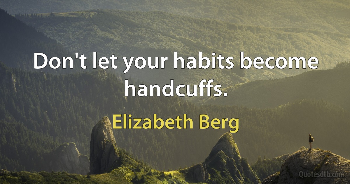 Don't let your habits become handcuffs. (Elizabeth Berg)