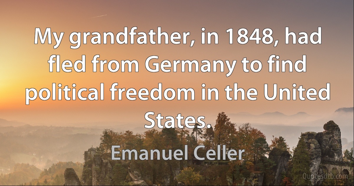 My grandfather, in 1848, had fled from Germany to find political freedom in the United States. (Emanuel Celler)