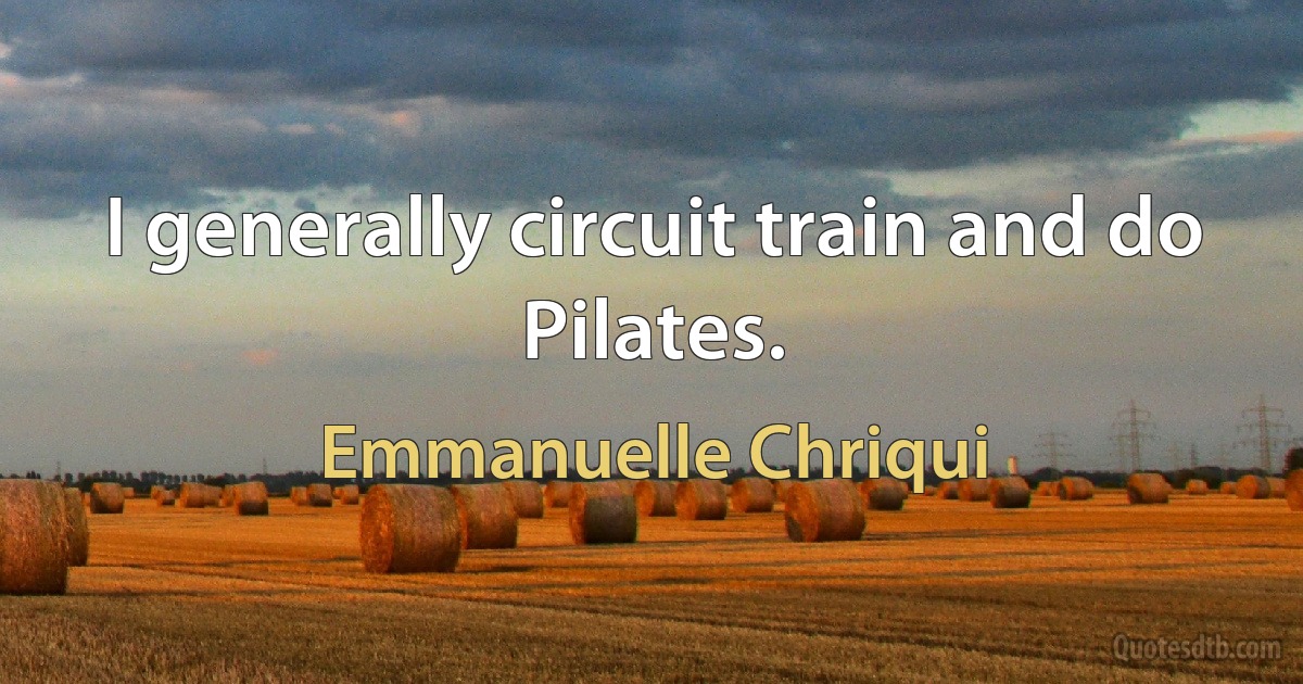 I generally circuit train and do Pilates. (Emmanuelle Chriqui)