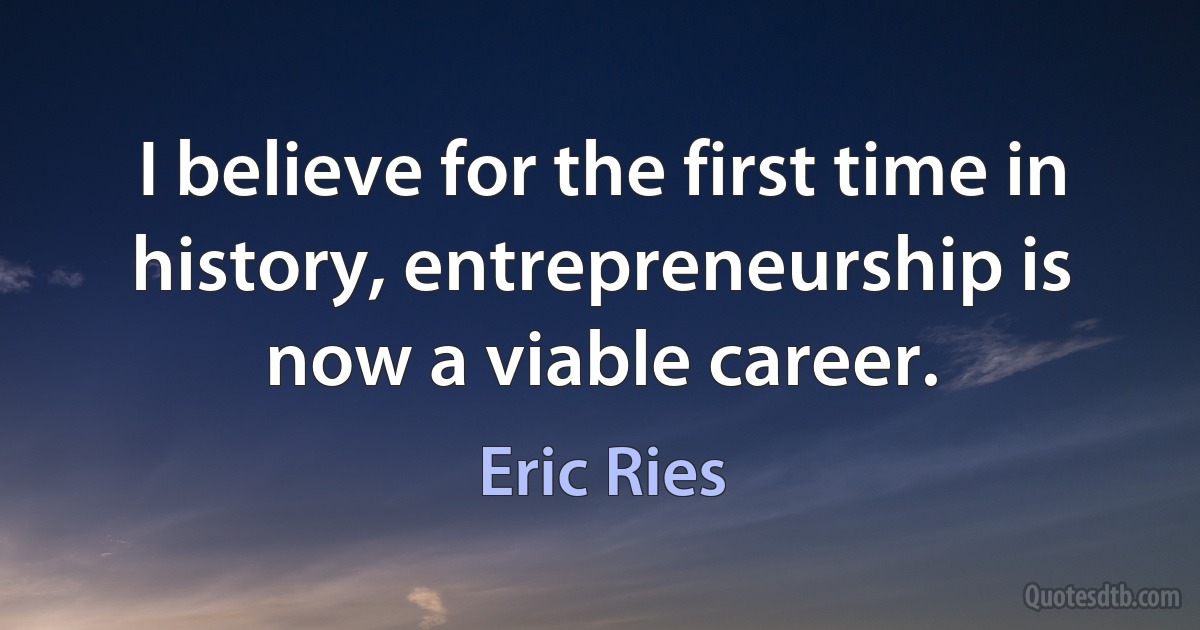 I believe for the first time in history, entrepreneurship is now a viable career. (Eric Ries)