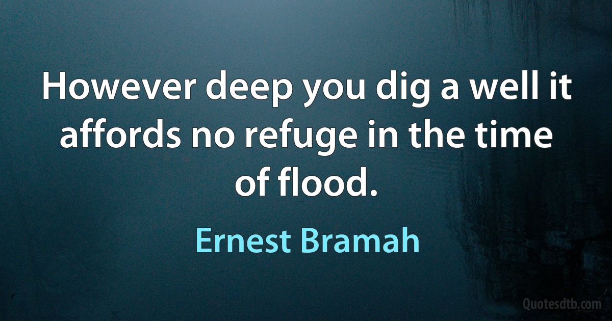 However deep you dig a well it affords no refuge in the time of flood. (Ernest Bramah)