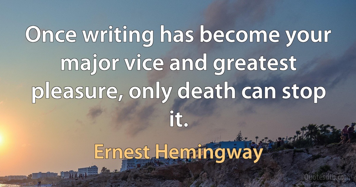 Once writing has become your major vice and greatest pleasure, only death can stop it. (Ernest Hemingway)