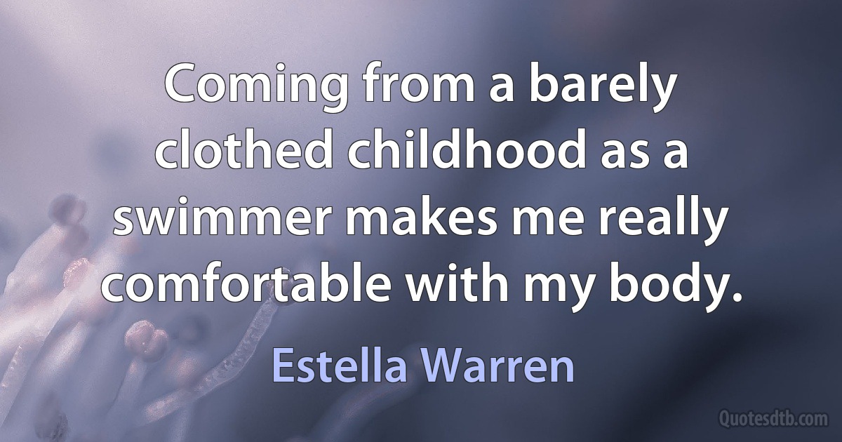 Coming from a barely clothed childhood as a swimmer makes me really comfortable with my body. (Estella Warren)