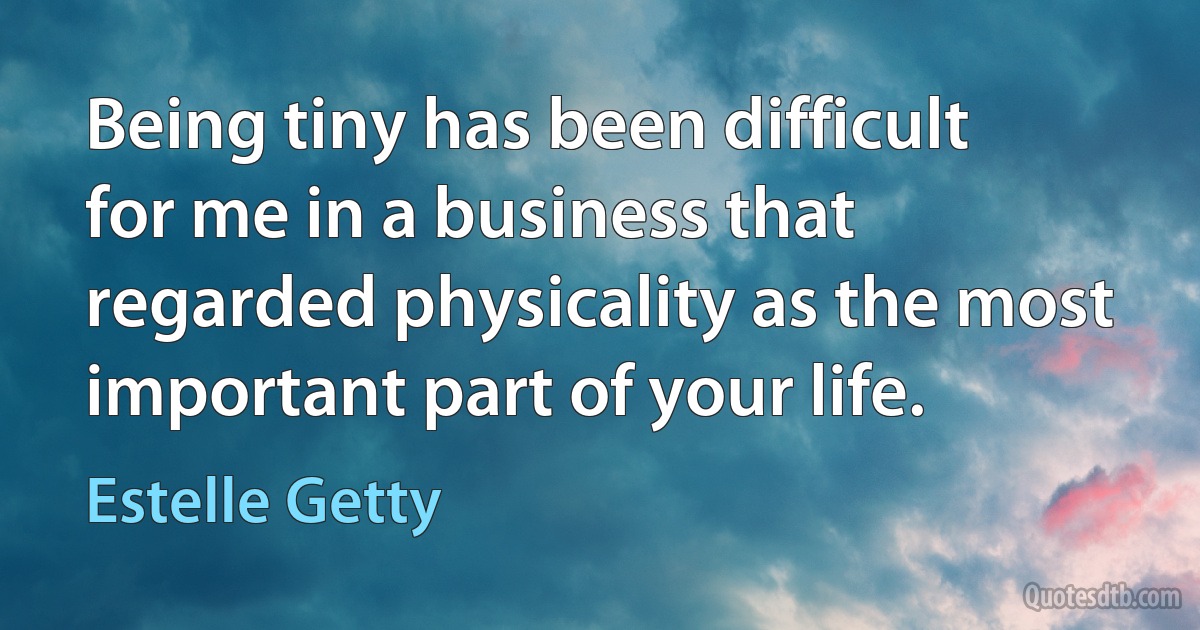 Being tiny has been difficult for me in a business that regarded physicality as the most important part of your life. (Estelle Getty)