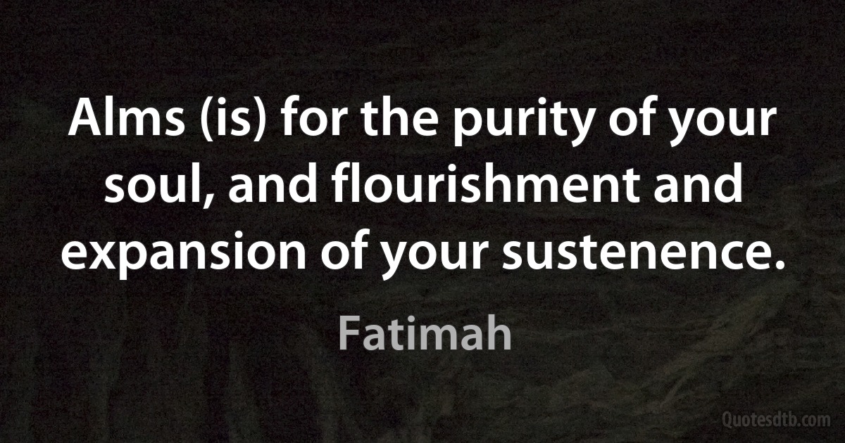 Alms (is) for the purity of your soul, and flourishment and expansion of your sustenence. (Fatimah)