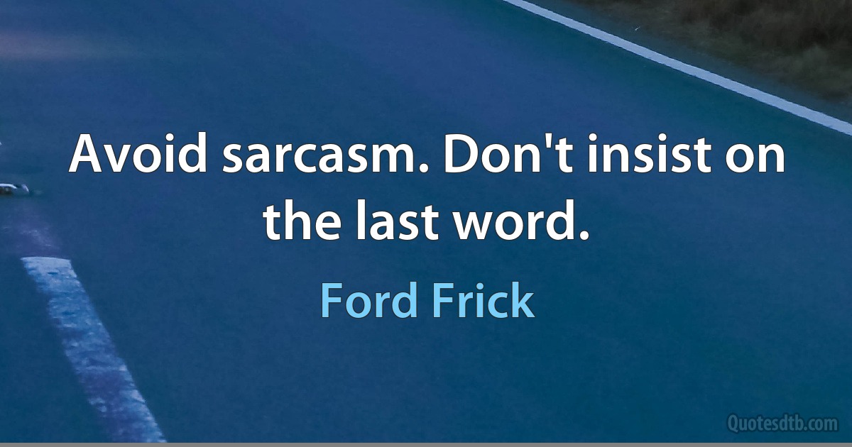 Avoid sarcasm. Don't insist on the last word. (Ford Frick)