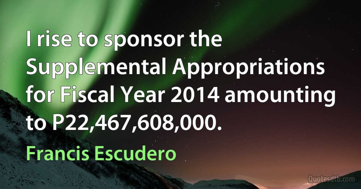 I rise to sponsor the Supplemental Appropriations for Fiscal Year 2014 amounting to P22,467,608,000. (Francis Escudero)