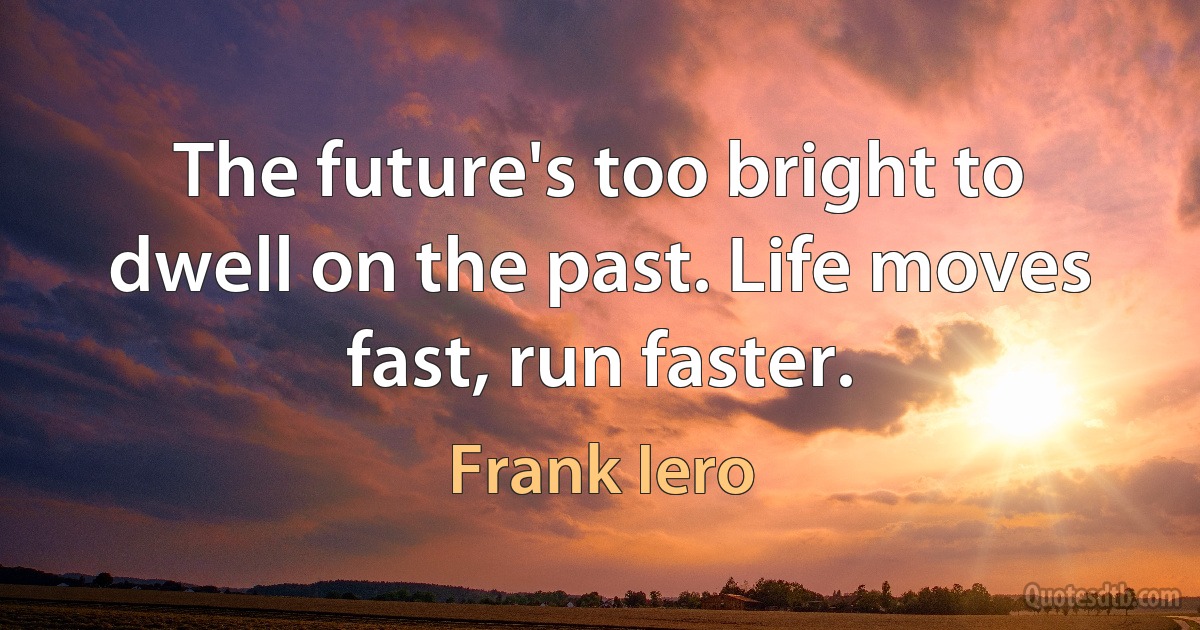 The future's too bright to dwell on the past. Life moves fast, run faster. (Frank Iero)