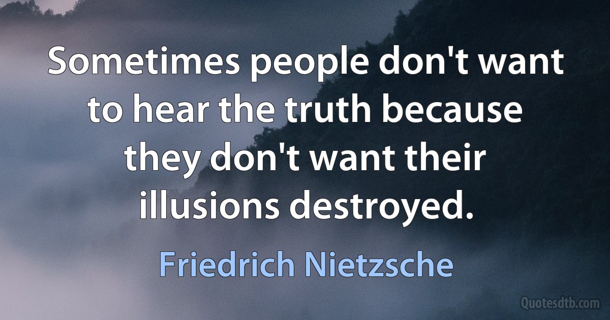 Sometimes people don't want to hear the truth because they don't want their illusions destroyed. (Friedrich Nietzsche)