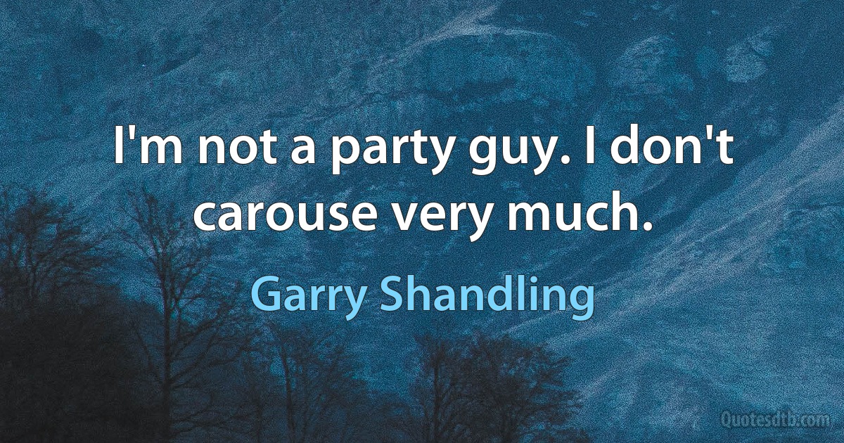 I'm not a party guy. I don't carouse very much. (Garry Shandling)