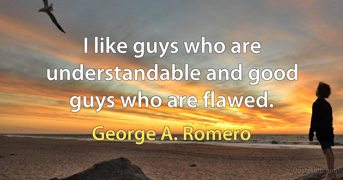 I like guys who are understandable and good guys who are flawed. (George A. Romero)