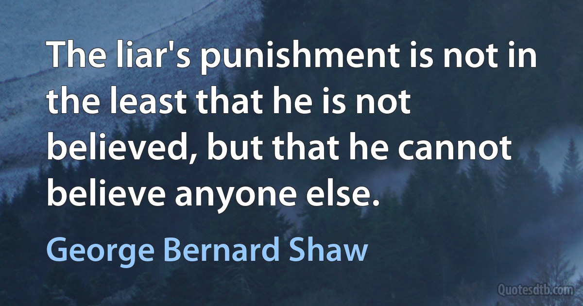 The liar's punishment is not in the least that he is not believed, but that he cannot believe anyone else. (George Bernard Shaw)