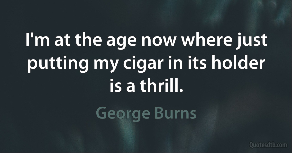 I'm at the age now where just putting my cigar in its holder is a thrill. (George Burns)