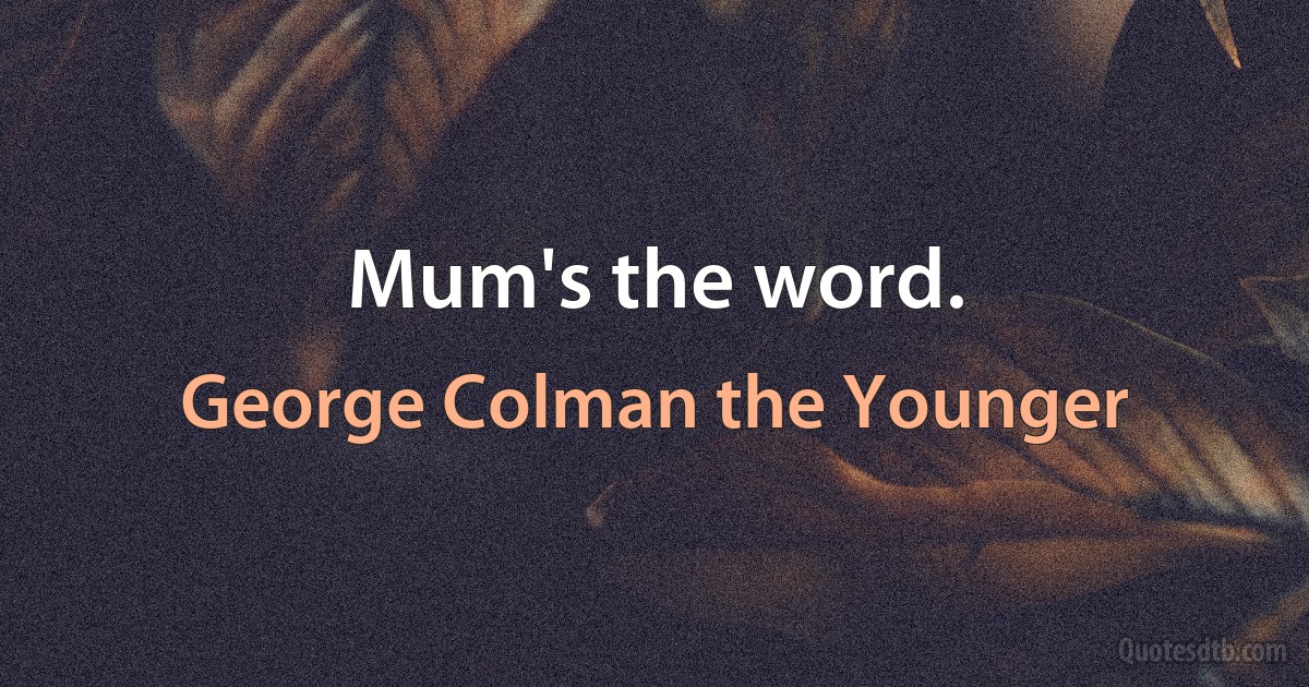 Mum's the word. (George Colman the Younger)