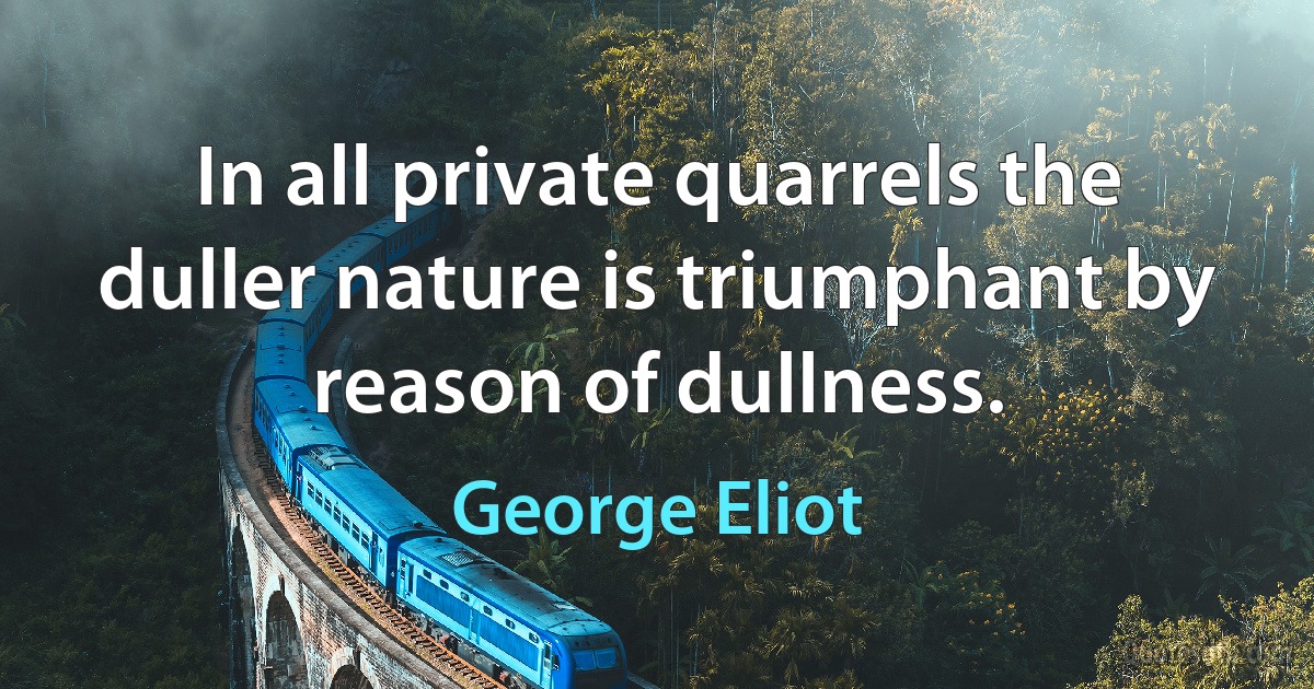 In all private quarrels the duller nature is triumphant by reason of dullness. (George Eliot)