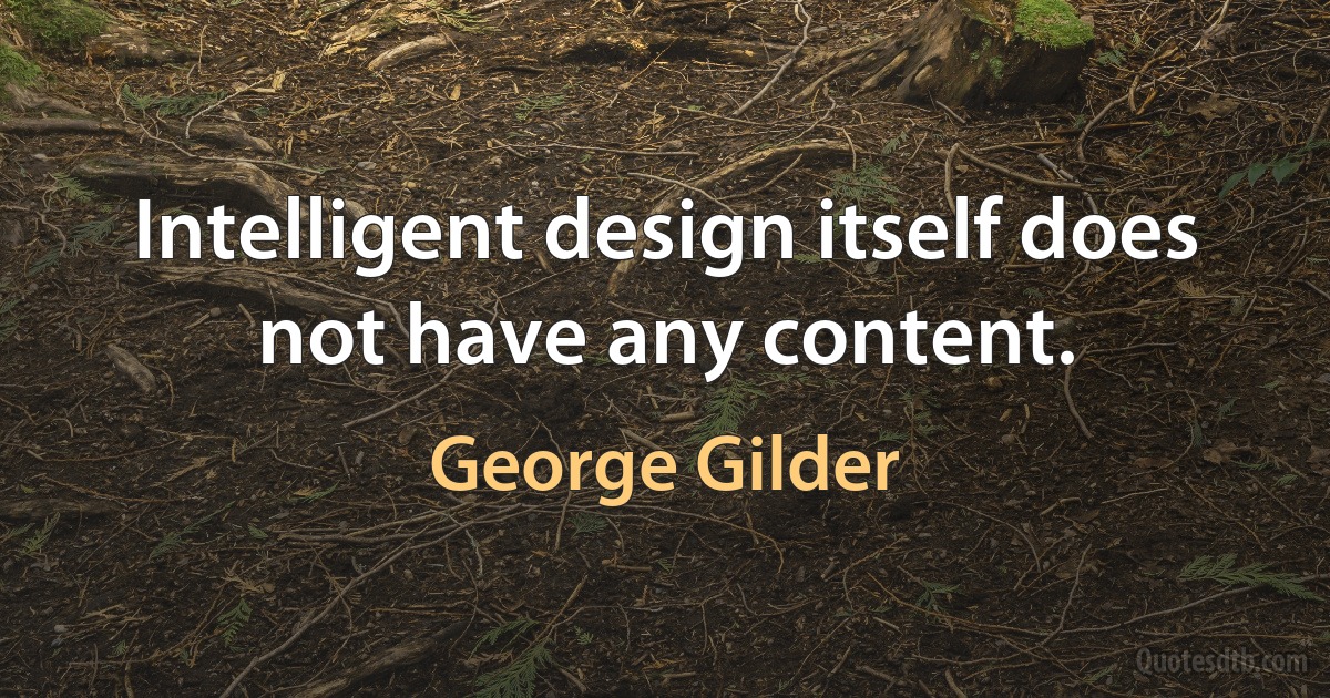 Intelligent design itself does not have any content. (George Gilder)